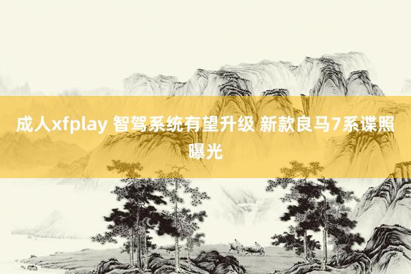 成人xfplay 智驾系统有望升级 新款良马7系谍照曝光