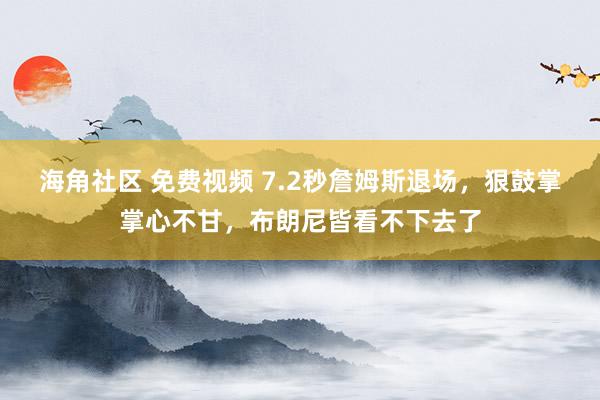 海角社区 免费视频 7.2秒詹姆斯退场，狠鼓掌掌心不甘，布朗尼皆看不下去了