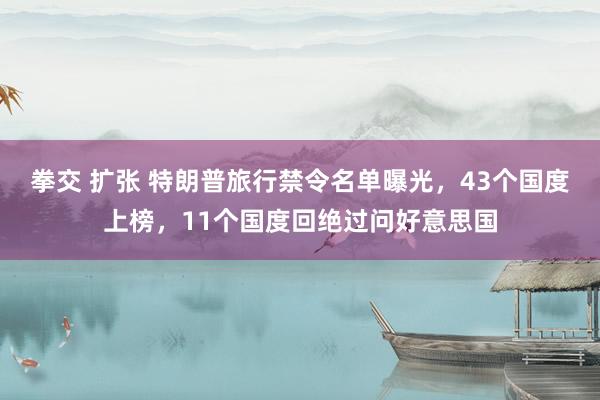 拳交 扩张 特朗普旅行禁令名单曝光，43个国度上榜，11个国度回绝过问好意思国