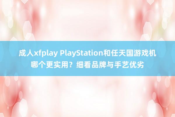 成人xfplay PlayStation和任天国游戏机哪个更实用？细看品牌与手艺优劣