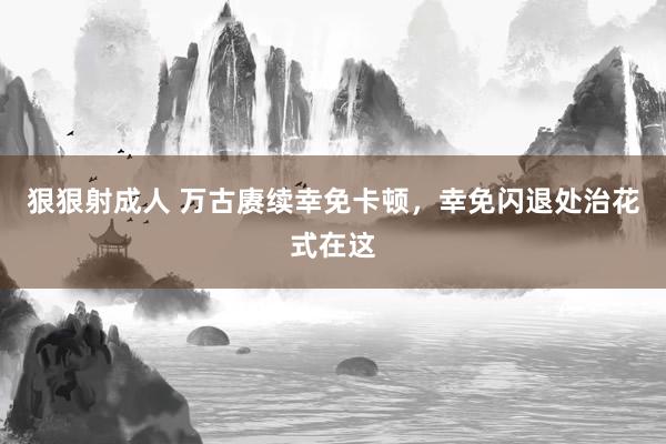 狠狠射成人 万古赓续幸免卡顿，幸免闪退处治花式在这