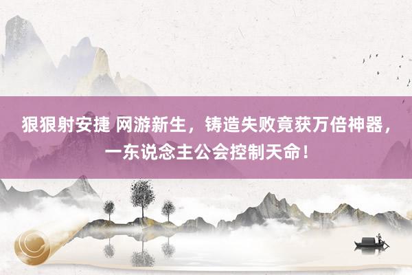 狠狠射安捷 网游新生，铸造失败竟获万倍神器，一东说念主公会控制天命！