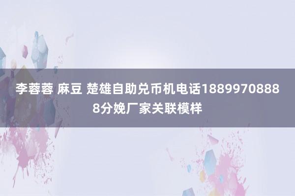 李蓉蓉 麻豆 楚雄自助兑币机电话18899708888分娩厂家关联模样