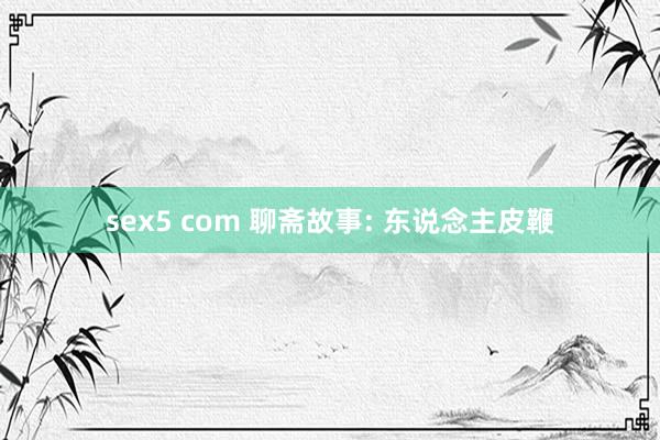 sex5 com 聊斋故事: 东说念主皮鞭