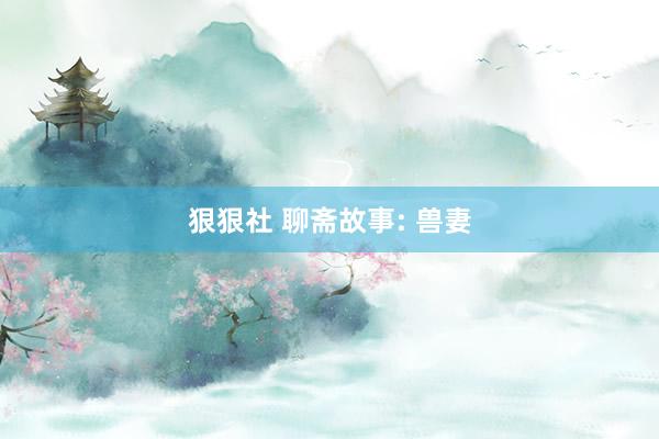 狠狠社 聊斋故事: 兽妻