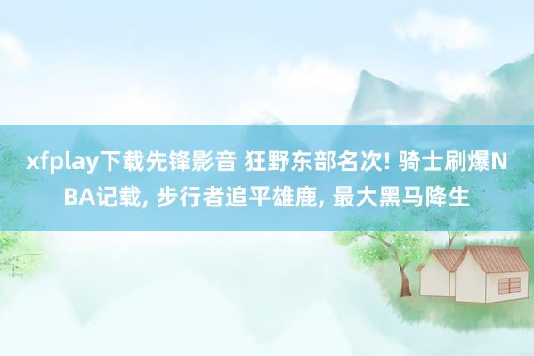 xfplay下载先锋影音 狂野东部名次! 骑士刷爆NBA记载， 步行者追平雄鹿， 最大黑马降生