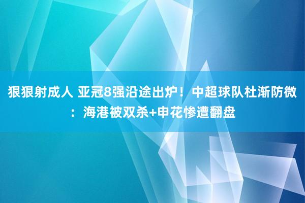 狠狠射成人 亚冠8强沿途出炉！中超球队杜渐防微：海港被双杀+申花惨遭翻盘