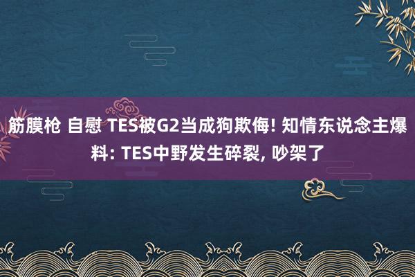 筋膜枪 自慰 TES被G2当成狗欺侮! 知情东说念主爆料: TES中野发生碎裂， 吵架了