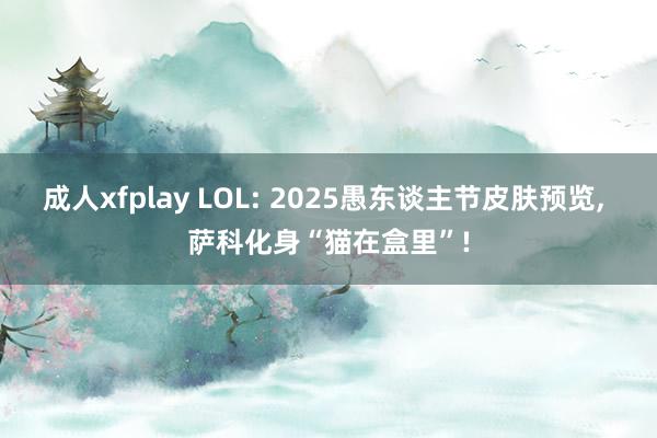 成人xfplay LOL: 2025愚东谈主节皮肤预览， 萨科化身“猫在盒里”!