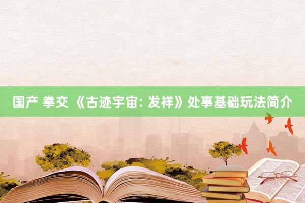 国产 拳交 《古迹宇宙: 发祥》处事基础玩法简介