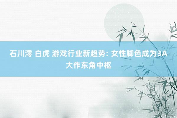石川澪 白虎 游戏行业新趋势: 女性脚色成为3A大作东角中枢