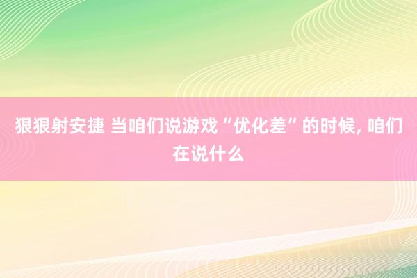 狠狠射安捷 当咱们说游戏“优化差”的时候， 咱们在说什么