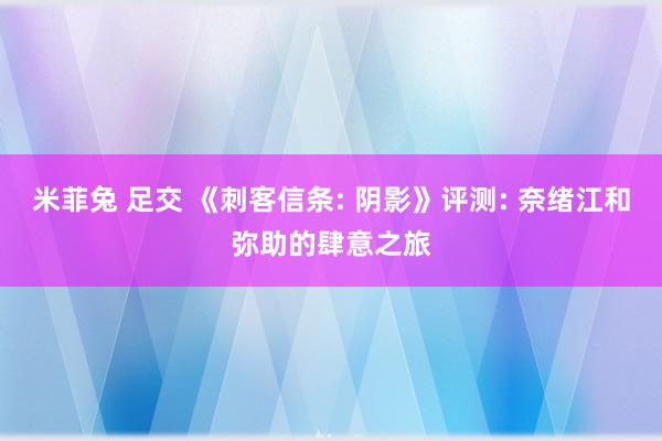 米菲兔 足交 《刺客信条: 阴影》评测: 奈绪江和弥助的肆意之旅