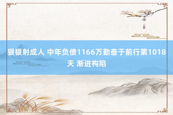 狠狠射成人 中年负债1166万勤奋于前行第1018天 渐进构陷
