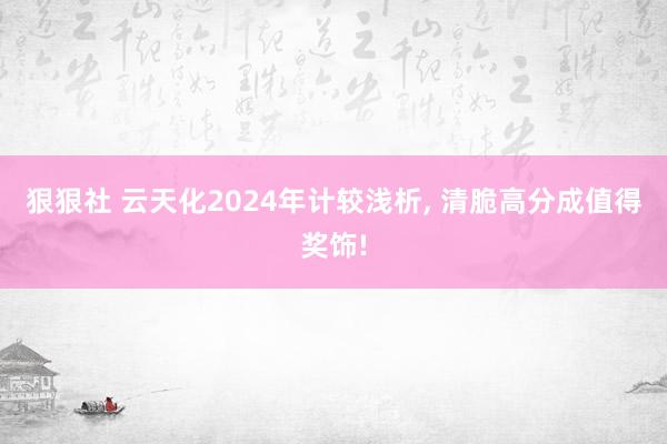 狠狠社 云天化2024年计较浅析， 清脆高分成值得奖饰!