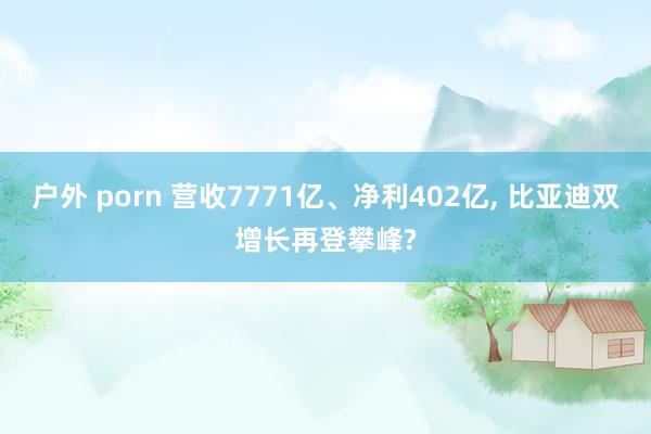 户外 porn 营收7771亿、净利402亿， 比亚迪双增长再登攀峰?