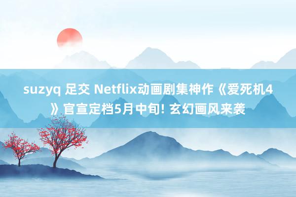 suzyq 足交 Netflix动画剧集神作《爱死机4》官宣定档5月中旬! 玄幻画风来袭