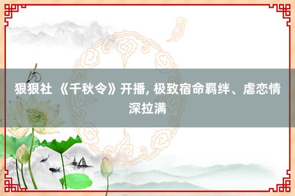 狠狠社 《千秋令》开播， 极致宿命羁绊、虐恋情深拉满