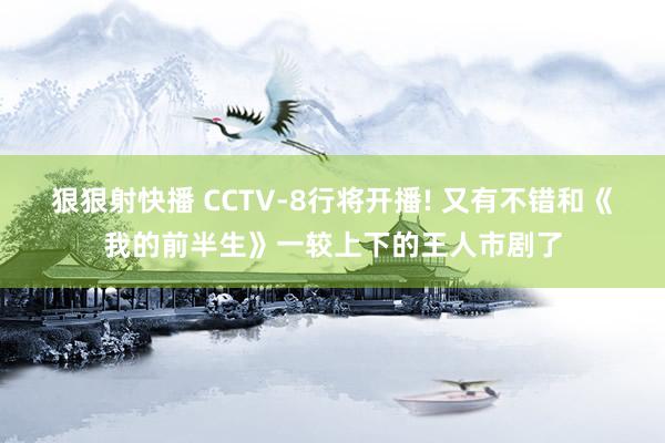 狠狠射快播 CCTV-8行将开播! 又有不错和《我的前半生》一较上下的王人市剧了