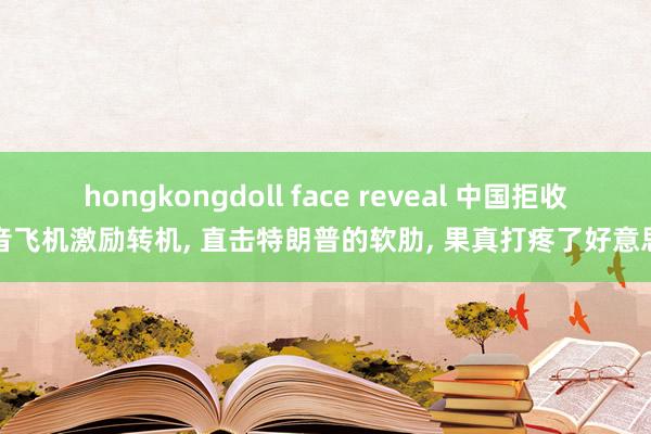 hongkongdoll face reveal 中国拒收波音飞机激励转机， 直击特朗普的软肋， 果真打疼了好意思国