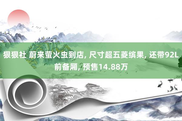 狠狠社 蔚来萤火虫到店， 尺寸超五菱缤果， 还带92L前备厢， 预售14.88万