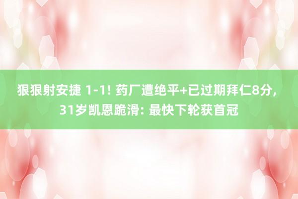 狠狠射安捷 1-1! 药厂遭绝平+已过期拜仁8分， 31岁凯恩跪滑: 最快下轮获首冠