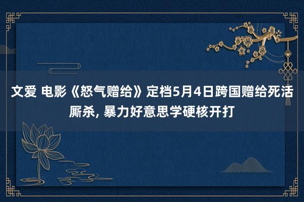 文爱 电影《怒气赠给》定档5月4日跨国赠给死活厮杀， 暴力好意思学硬核开打