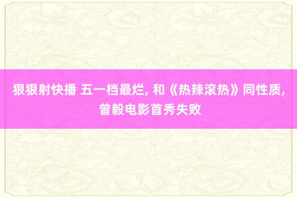 狠狠射快播 五一档最烂， 和《热辣滚热》同性质， 曾毅电影首秀失败