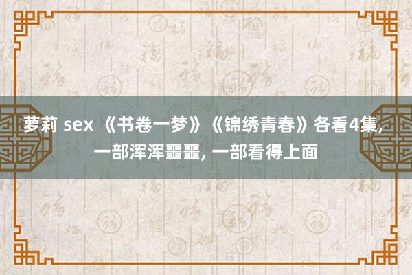 萝莉 sex 《书卷一梦》《锦绣青春》各看4集， 一部浑浑噩噩， 一部看得上面