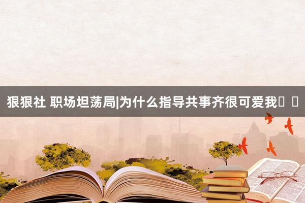 狠狠社 职场坦荡局|为什么指导共事齐很可爱我㊙️
