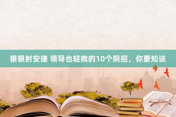 狠狠射安捷 领导也轻微的10个阴招，你要知谈
