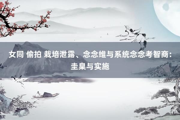 女同 偷拍 栽培泄露、念念维与系统念念考智商：圭臬与实施