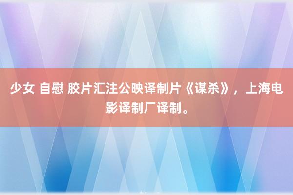 少女 自慰 胶片汇注公映译制片《谋杀》，上海电影译制厂译制。