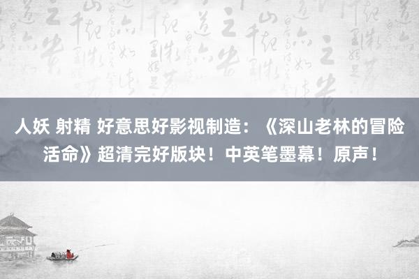 人妖 射精 好意思好影视制造：《深山老林的冒险活命》超清完好版块！中英笔墨幕！原声！