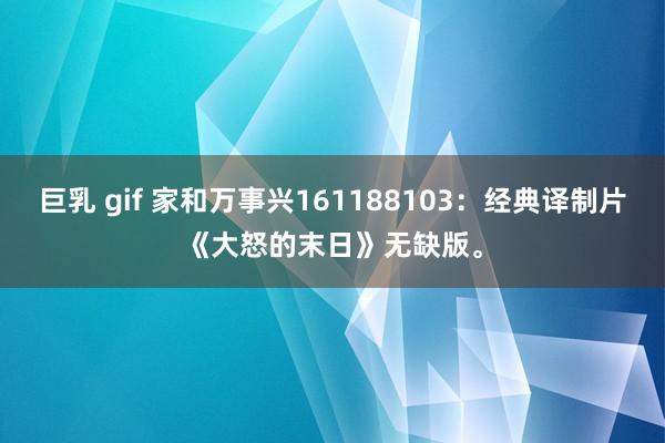 巨乳 gif 家和万事兴161188103:经典译制片《大怒的末日》无缺版。