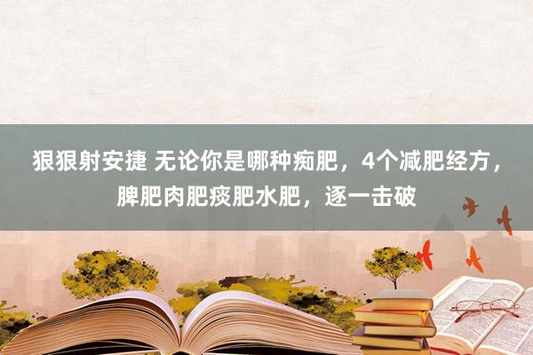狠狠射安捷 无论你是哪种痴肥，4个减肥经方，脾肥肉肥痰肥水肥，逐一击破