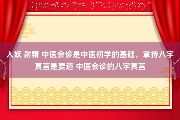 人妖 射精 中医会诊是中医初学的基础,掌持八字真言是要道 中医会诊的八字真言