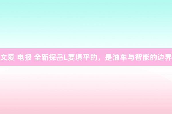 文爱 电报 全新探岳L要填平的，是油车与智能的边界