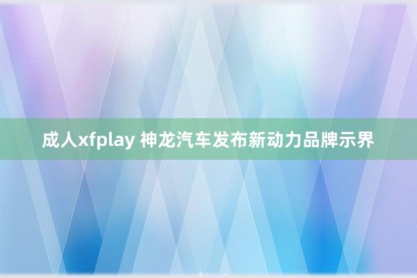 成人xfplay 神龙汽车发布新动力品牌示界
